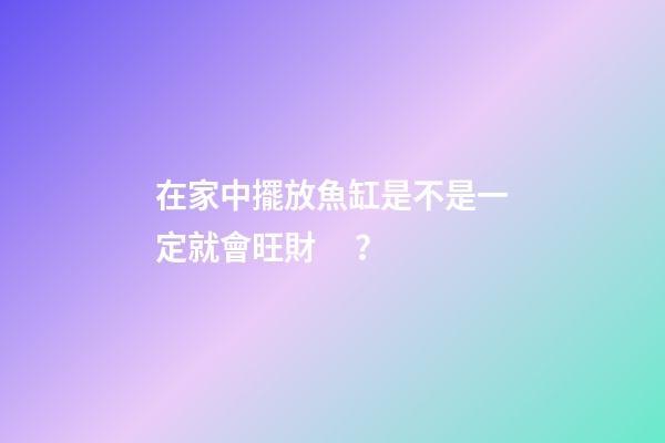 在家中擺放魚缸是不是一定就會旺財？